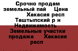 Срочно продам земельный пай  › Цена ­ 200 000 - Хакасия респ., Таштыпский р-н Недвижимость » Земельные участки продажа   . Хакасия респ.